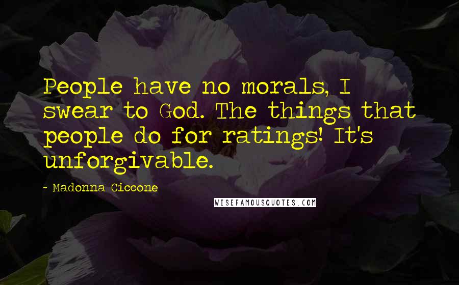 Madonna Ciccone Quotes: People have no morals, I swear to God. The things that people do for ratings! It's unforgivable.