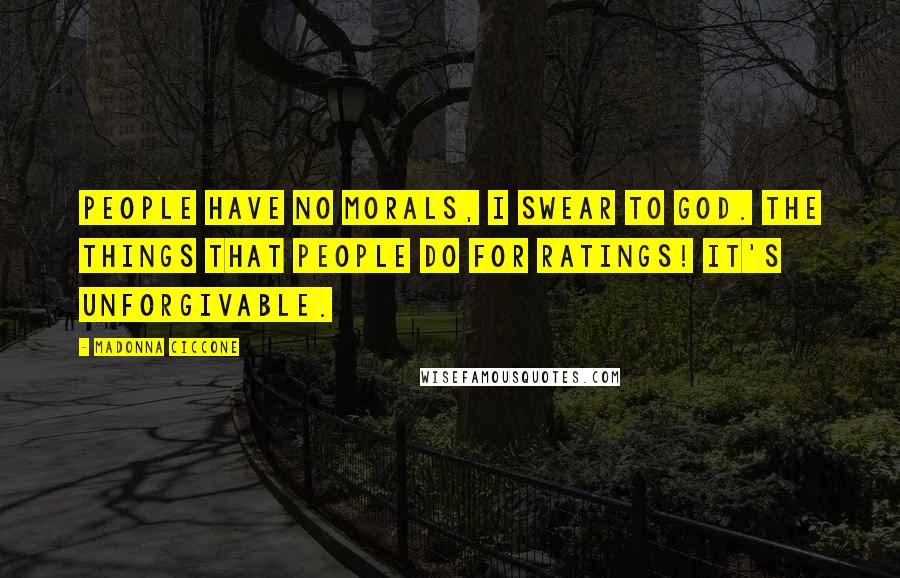 Madonna Ciccone Quotes: People have no morals, I swear to God. The things that people do for ratings! It's unforgivable.