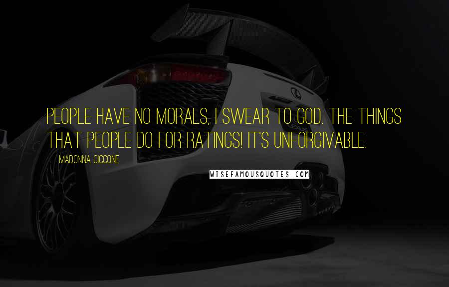 Madonna Ciccone Quotes: People have no morals, I swear to God. The things that people do for ratings! It's unforgivable.