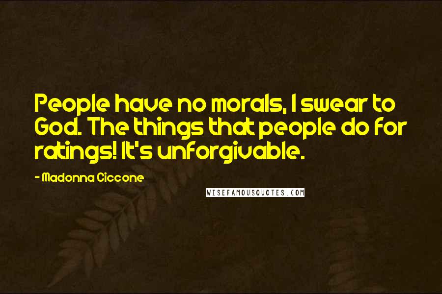 Madonna Ciccone Quotes: People have no morals, I swear to God. The things that people do for ratings! It's unforgivable.
