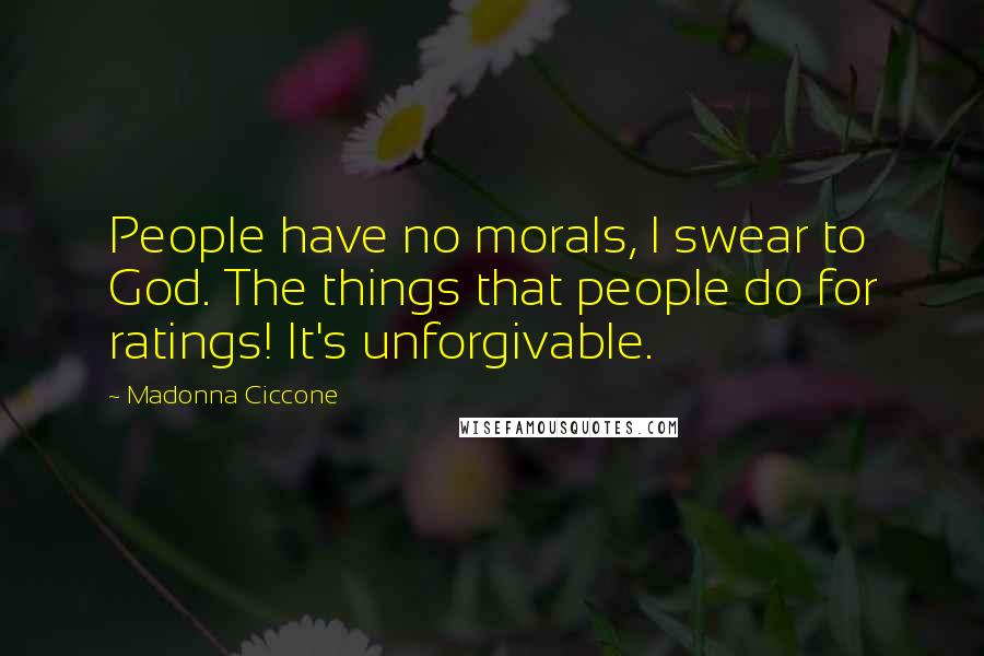 Madonna Ciccone Quotes: People have no morals, I swear to God. The things that people do for ratings! It's unforgivable.