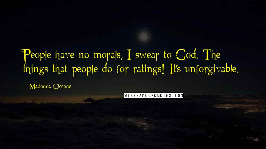 Madonna Ciccone Quotes: People have no morals, I swear to God. The things that people do for ratings! It's unforgivable.