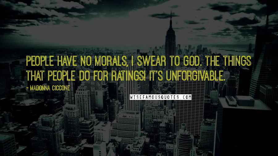 Madonna Ciccone Quotes: People have no morals, I swear to God. The things that people do for ratings! It's unforgivable.