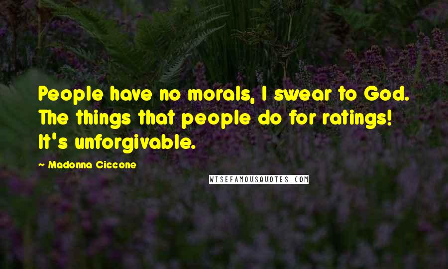 Madonna Ciccone Quotes: People have no morals, I swear to God. The things that people do for ratings! It's unforgivable.
