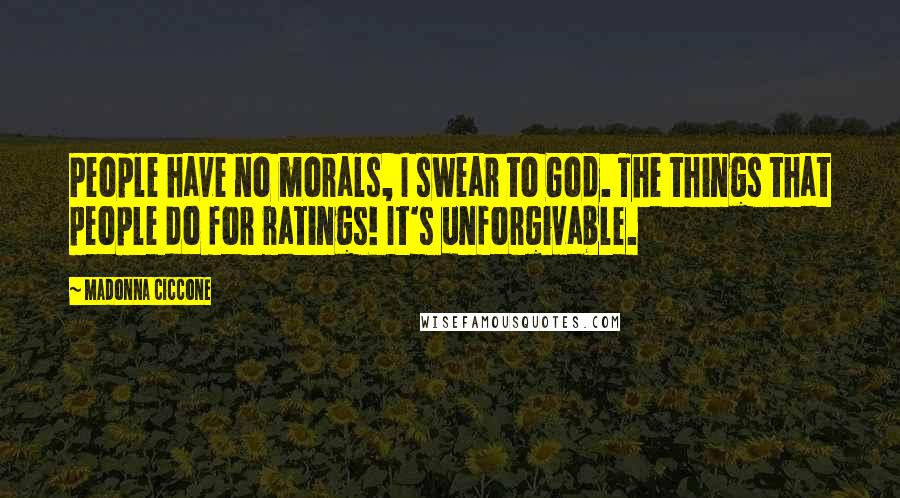 Madonna Ciccone Quotes: People have no morals, I swear to God. The things that people do for ratings! It's unforgivable.