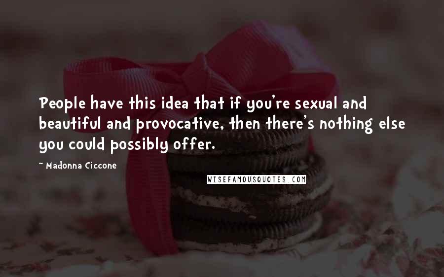 Madonna Ciccone Quotes: People have this idea that if you're sexual and beautiful and provocative, then there's nothing else you could possibly offer.