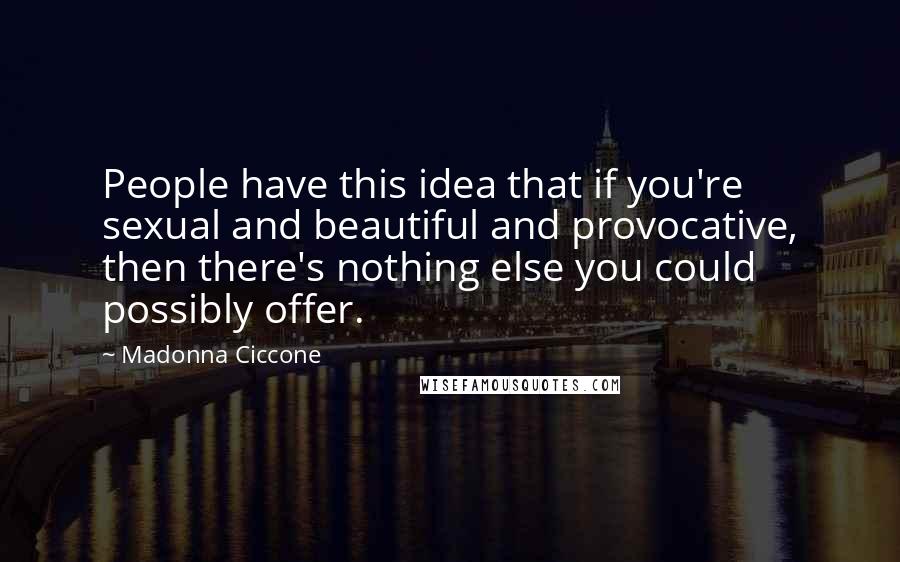 Madonna Ciccone Quotes: People have this idea that if you're sexual and beautiful and provocative, then there's nothing else you could possibly offer.