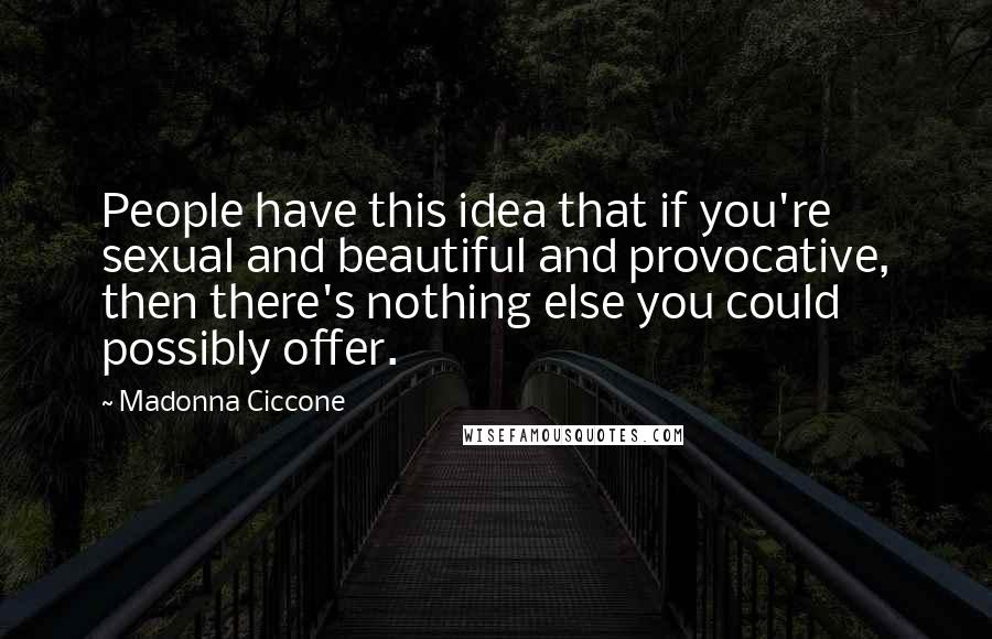 Madonna Ciccone Quotes: People have this idea that if you're sexual and beautiful and provocative, then there's nothing else you could possibly offer.