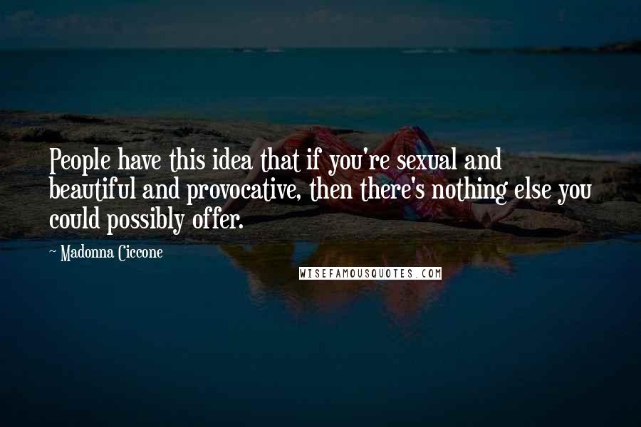 Madonna Ciccone Quotes: People have this idea that if you're sexual and beautiful and provocative, then there's nothing else you could possibly offer.