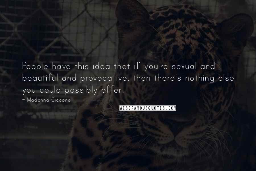 Madonna Ciccone Quotes: People have this idea that if you're sexual and beautiful and provocative, then there's nothing else you could possibly offer.