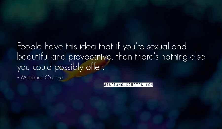 Madonna Ciccone Quotes: People have this idea that if you're sexual and beautiful and provocative, then there's nothing else you could possibly offer.