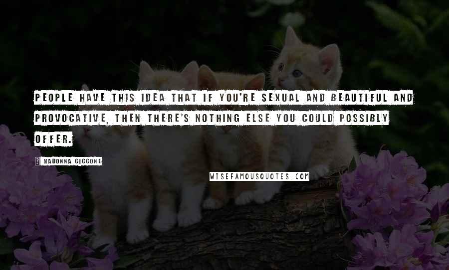 Madonna Ciccone Quotes: People have this idea that if you're sexual and beautiful and provocative, then there's nothing else you could possibly offer.