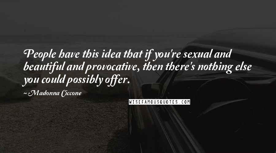 Madonna Ciccone Quotes: People have this idea that if you're sexual and beautiful and provocative, then there's nothing else you could possibly offer.