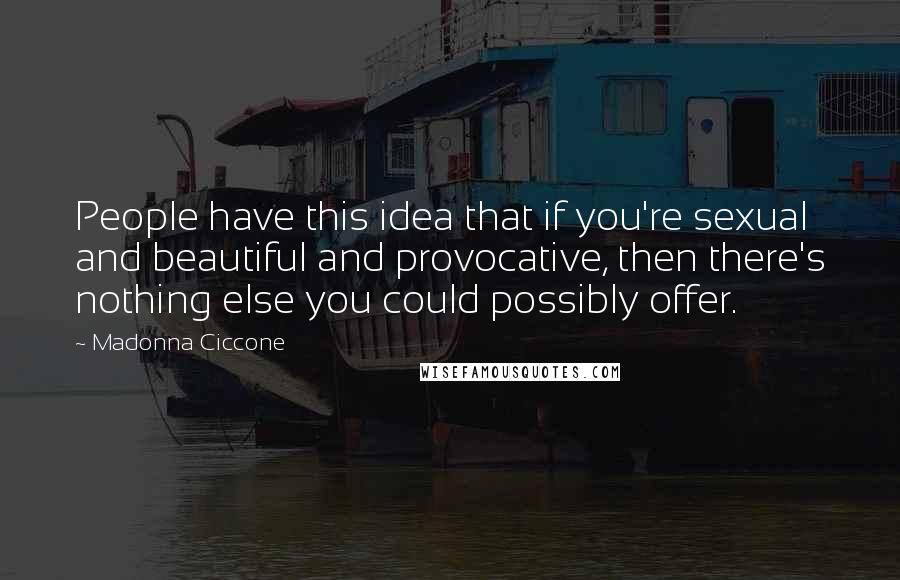 Madonna Ciccone Quotes: People have this idea that if you're sexual and beautiful and provocative, then there's nothing else you could possibly offer.