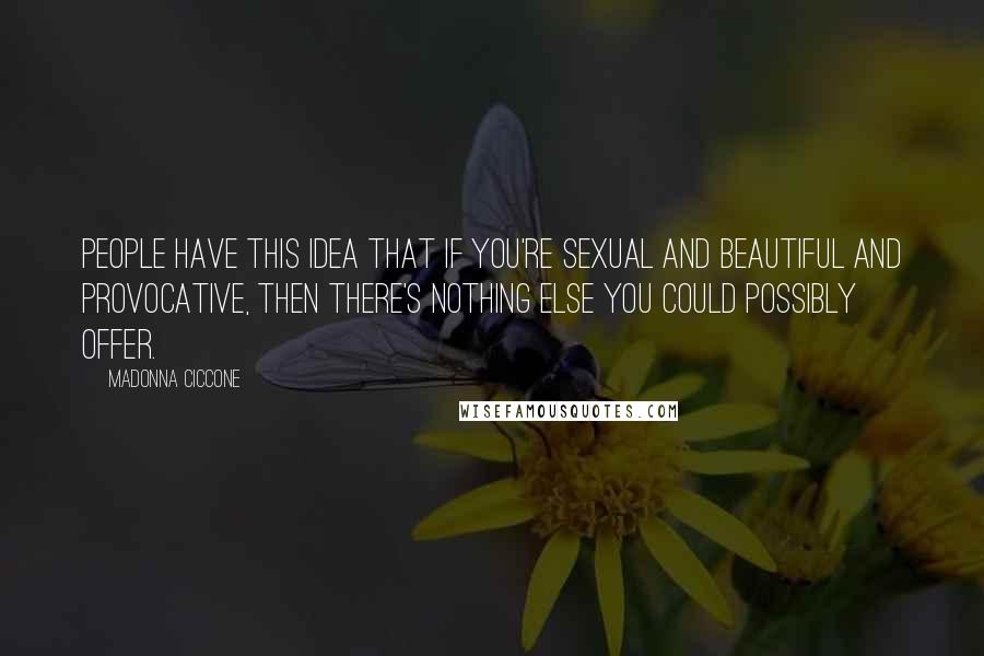 Madonna Ciccone Quotes: People have this idea that if you're sexual and beautiful and provocative, then there's nothing else you could possibly offer.