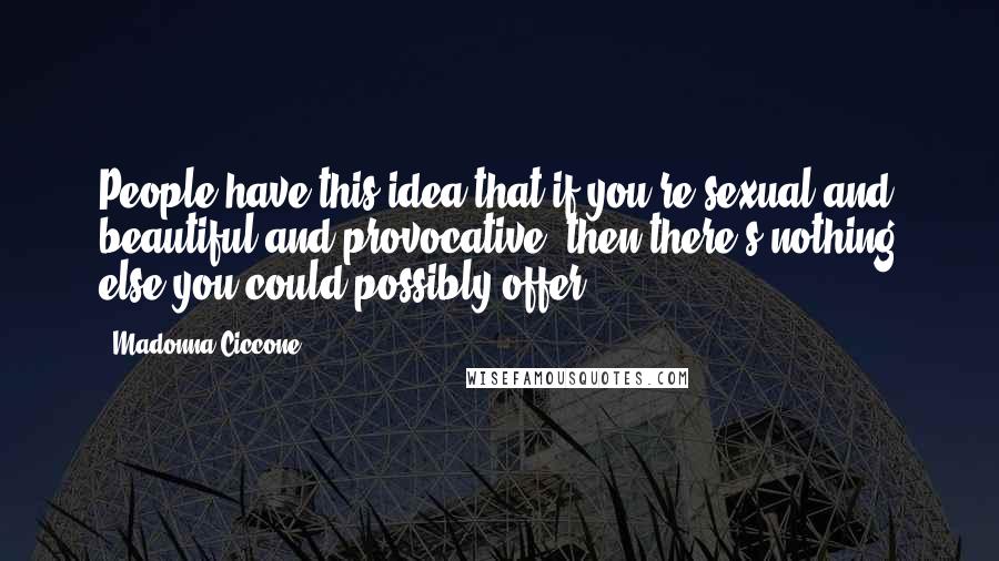 Madonna Ciccone Quotes: People have this idea that if you're sexual and beautiful and provocative, then there's nothing else you could possibly offer.