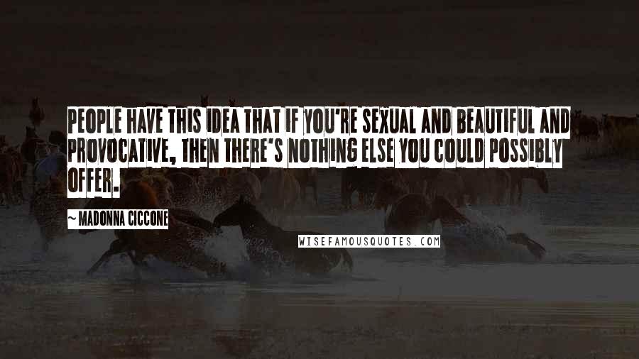 Madonna Ciccone Quotes: People have this idea that if you're sexual and beautiful and provocative, then there's nothing else you could possibly offer.