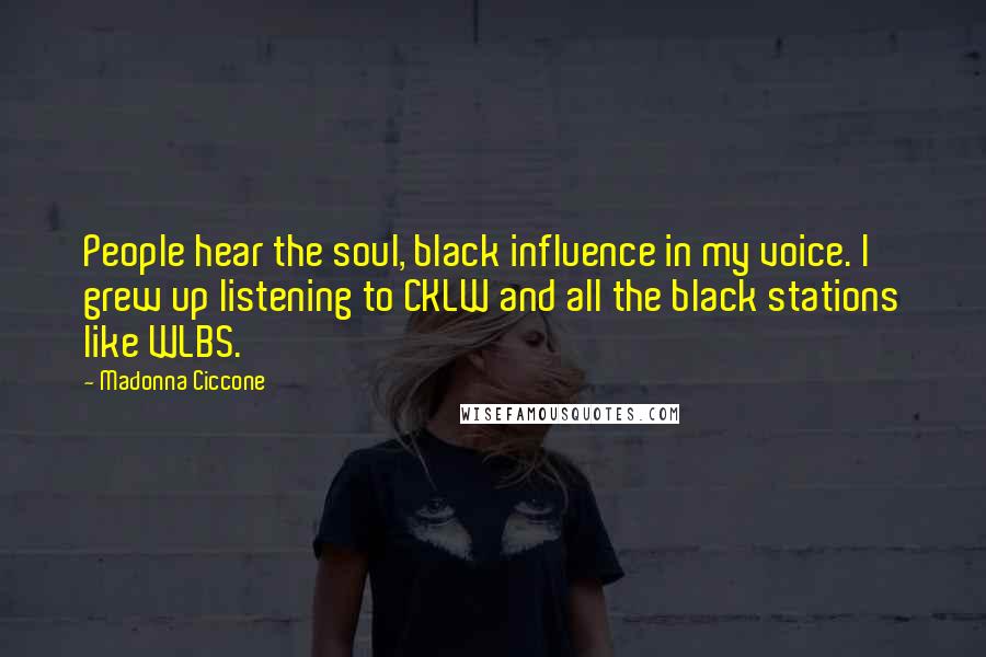 Madonna Ciccone Quotes: People hear the soul, black influence in my voice. I grew up listening to CKLW and all the black stations like WLBS.