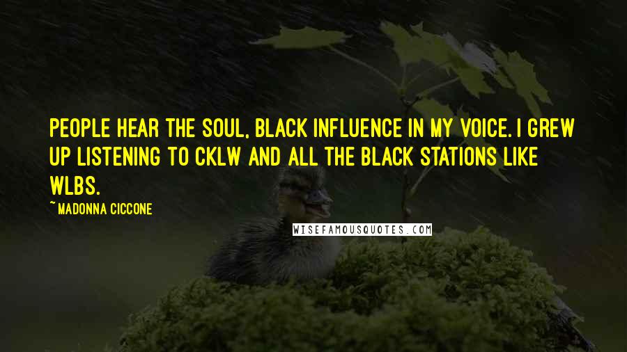 Madonna Ciccone Quotes: People hear the soul, black influence in my voice. I grew up listening to CKLW and all the black stations like WLBS.