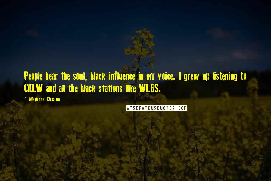 Madonna Ciccone Quotes: People hear the soul, black influence in my voice. I grew up listening to CKLW and all the black stations like WLBS.