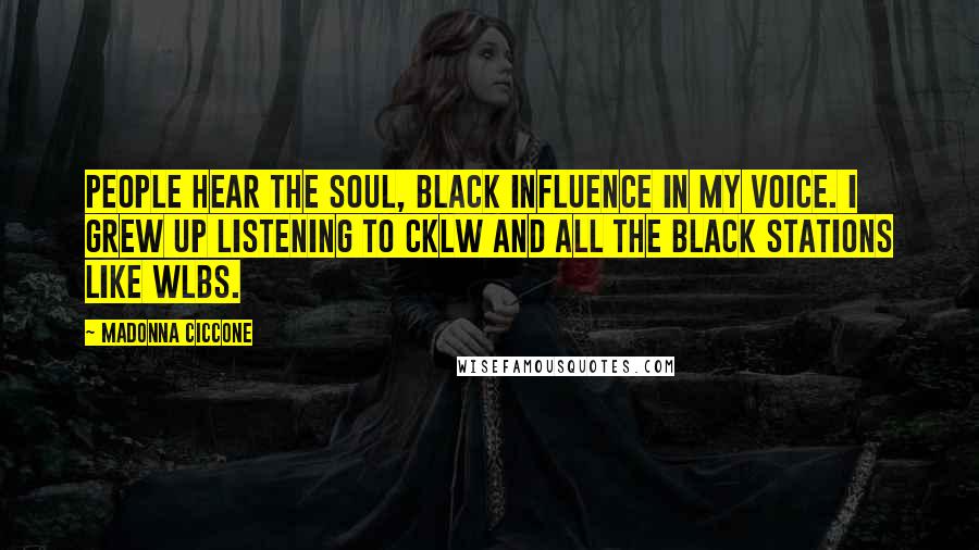 Madonna Ciccone Quotes: People hear the soul, black influence in my voice. I grew up listening to CKLW and all the black stations like WLBS.