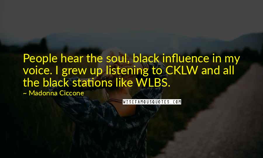 Madonna Ciccone Quotes: People hear the soul, black influence in my voice. I grew up listening to CKLW and all the black stations like WLBS.
