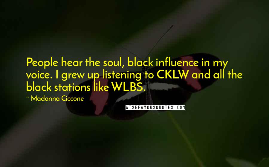 Madonna Ciccone Quotes: People hear the soul, black influence in my voice. I grew up listening to CKLW and all the black stations like WLBS.