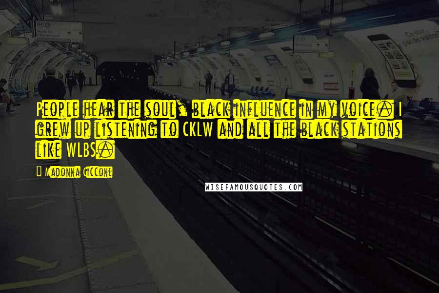 Madonna Ciccone Quotes: People hear the soul, black influence in my voice. I grew up listening to CKLW and all the black stations like WLBS.