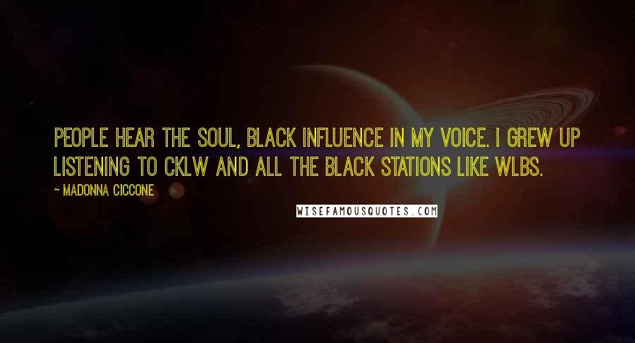 Madonna Ciccone Quotes: People hear the soul, black influence in my voice. I grew up listening to CKLW and all the black stations like WLBS.