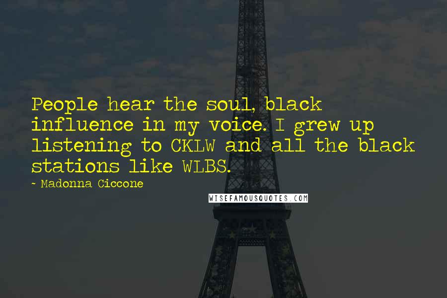 Madonna Ciccone Quotes: People hear the soul, black influence in my voice. I grew up listening to CKLW and all the black stations like WLBS.