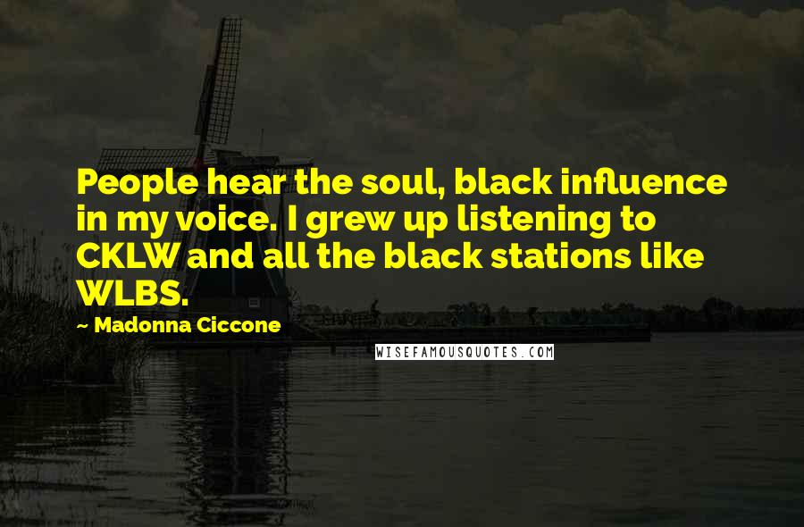 Madonna Ciccone Quotes: People hear the soul, black influence in my voice. I grew up listening to CKLW and all the black stations like WLBS.