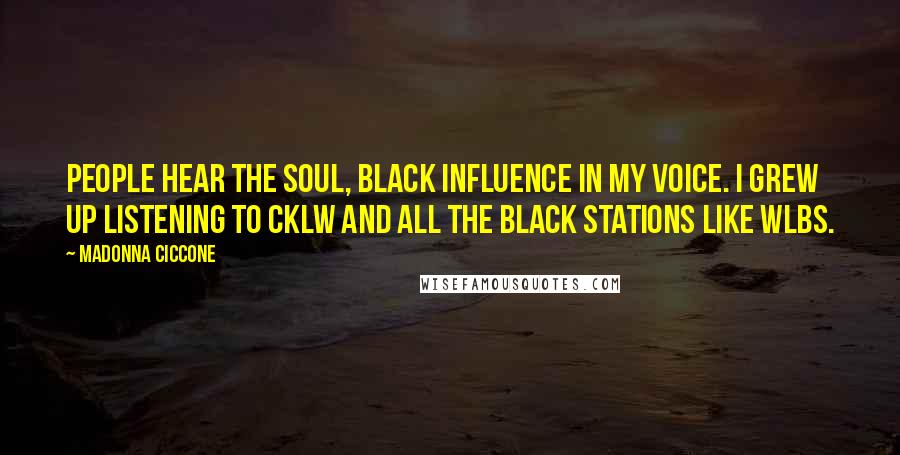 Madonna Ciccone Quotes: People hear the soul, black influence in my voice. I grew up listening to CKLW and all the black stations like WLBS.
