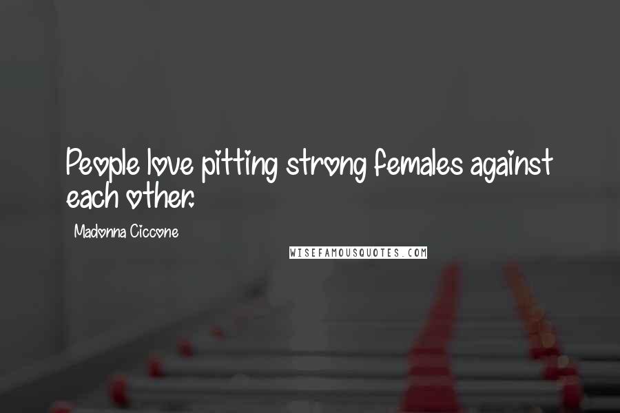 Madonna Ciccone Quotes: People love pitting strong females against each other.