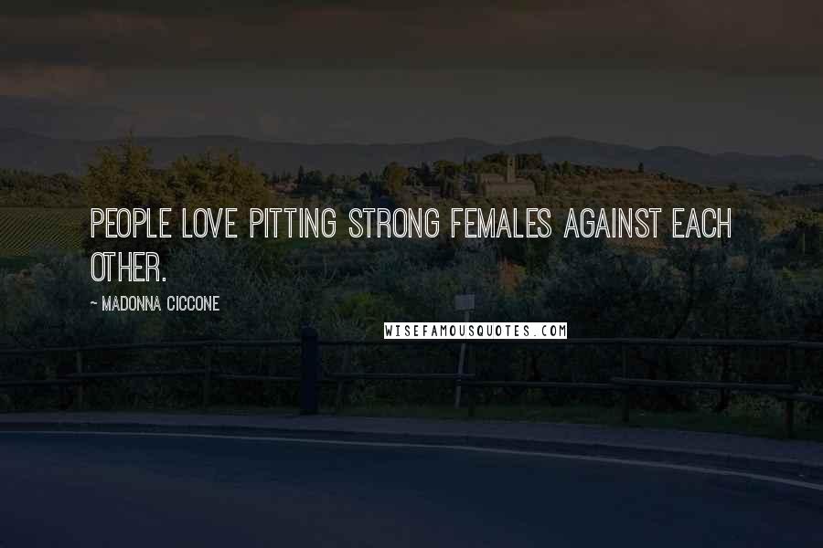 Madonna Ciccone Quotes: People love pitting strong females against each other.
