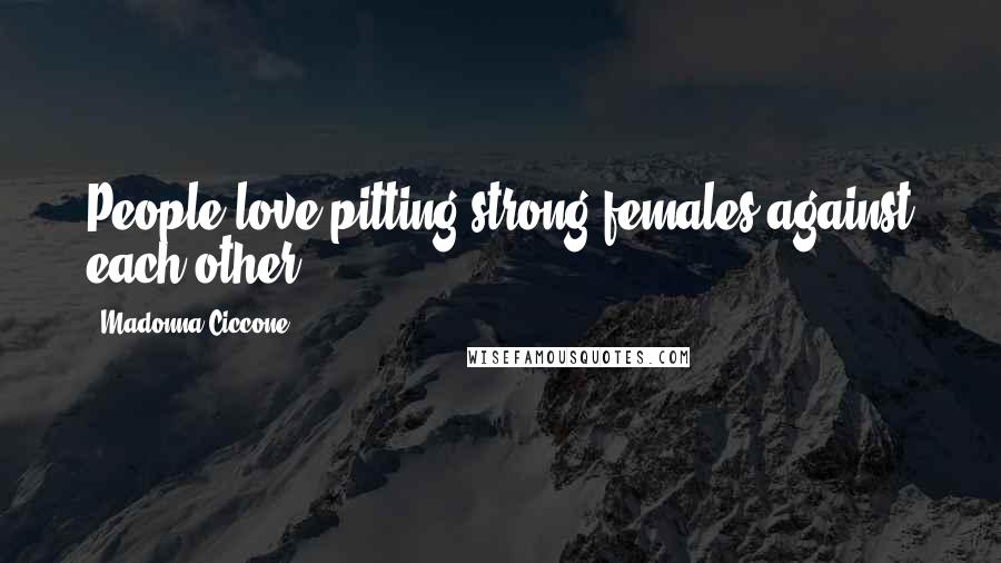Madonna Ciccone Quotes: People love pitting strong females against each other.