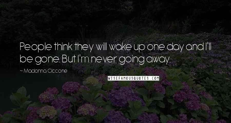 Madonna Ciccone Quotes: People think they will wake up one day and I'll be gone. But I'm never going away.