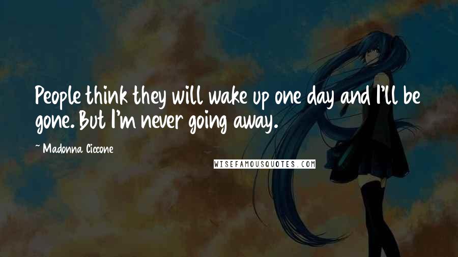 Madonna Ciccone Quotes: People think they will wake up one day and I'll be gone. But I'm never going away.