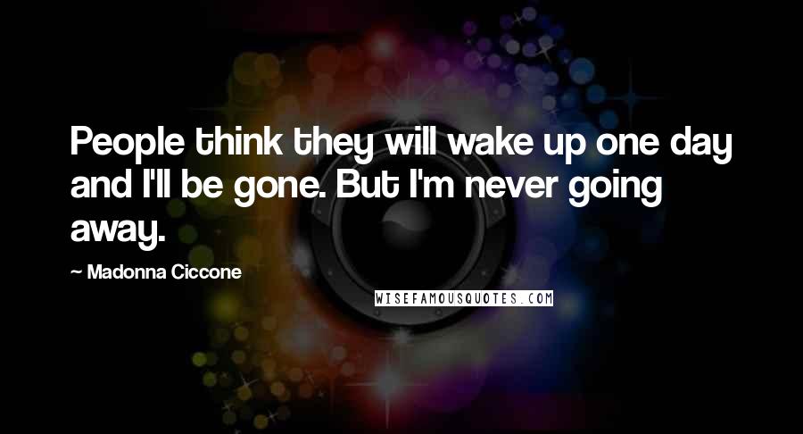 Madonna Ciccone Quotes: People think they will wake up one day and I'll be gone. But I'm never going away.