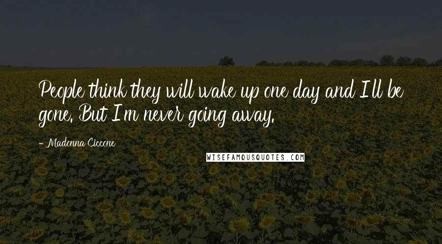Madonna Ciccone Quotes: People think they will wake up one day and I'll be gone. But I'm never going away.