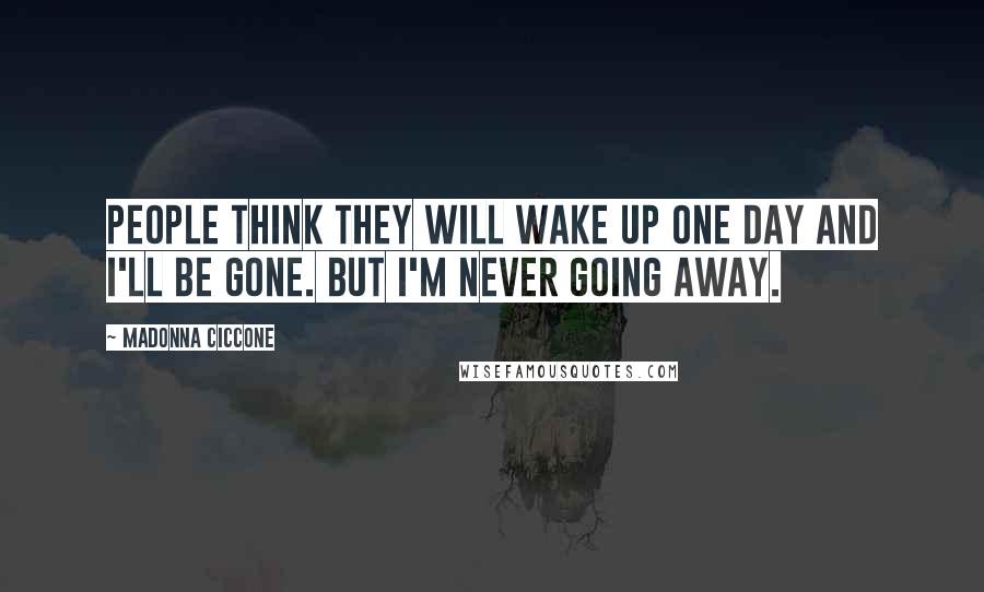 Madonna Ciccone Quotes: People think they will wake up one day and I'll be gone. But I'm never going away.