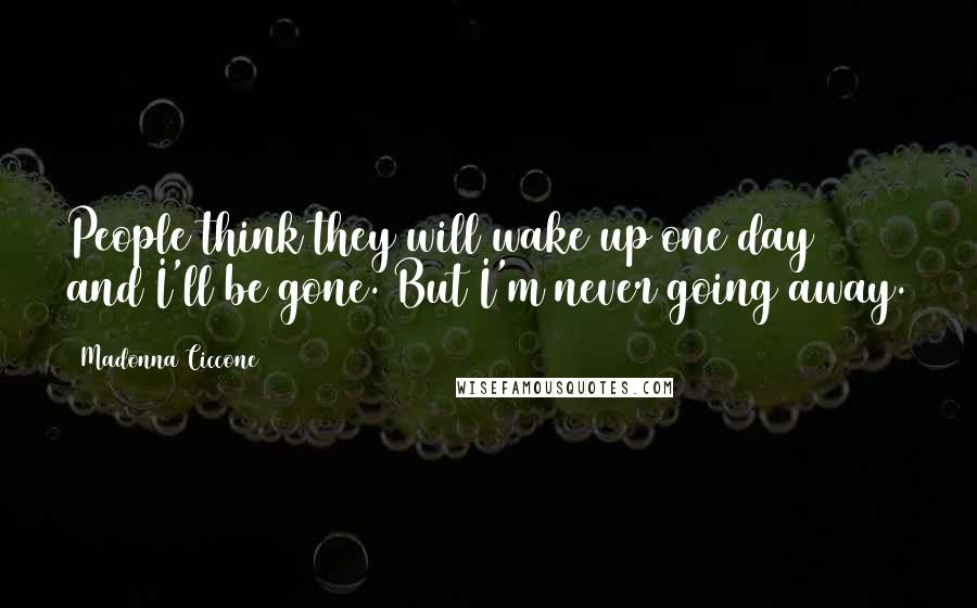 Madonna Ciccone Quotes: People think they will wake up one day and I'll be gone. But I'm never going away.