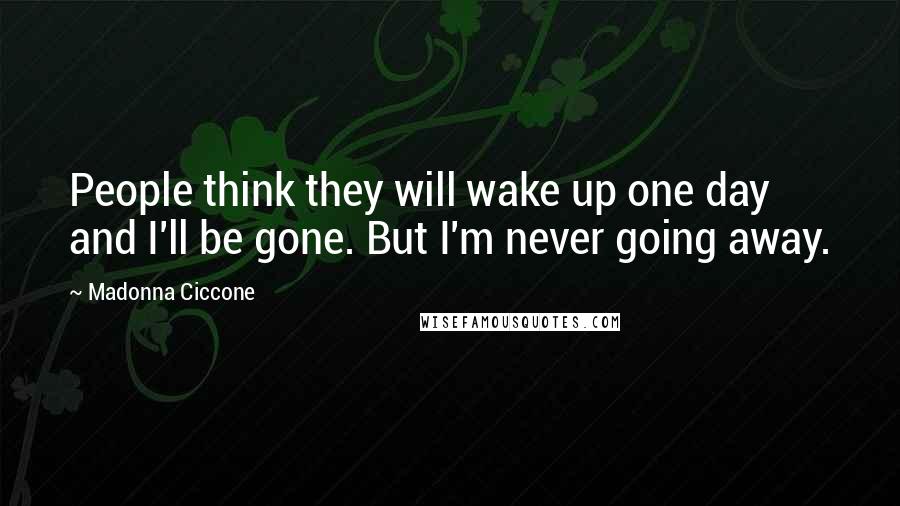 Madonna Ciccone Quotes: People think they will wake up one day and I'll be gone. But I'm never going away.