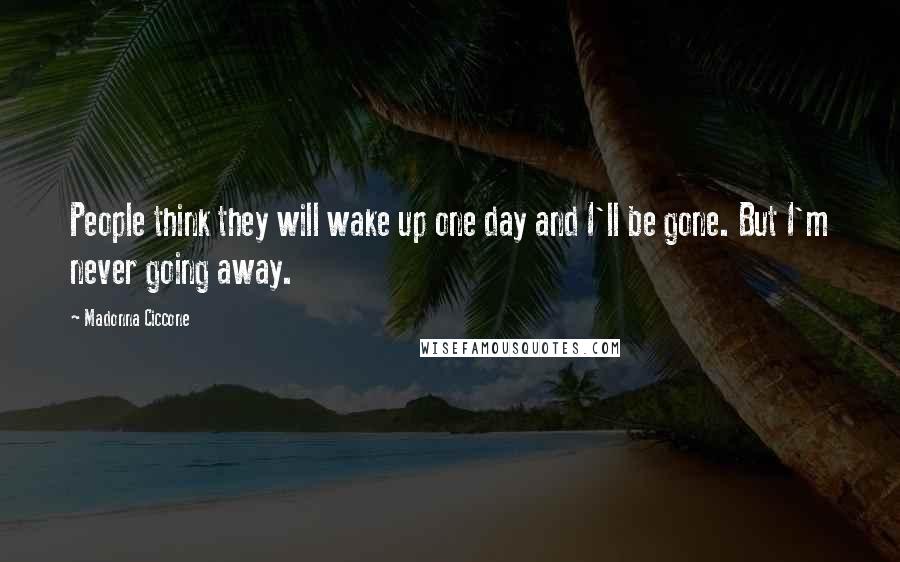 Madonna Ciccone Quotes: People think they will wake up one day and I'll be gone. But I'm never going away.