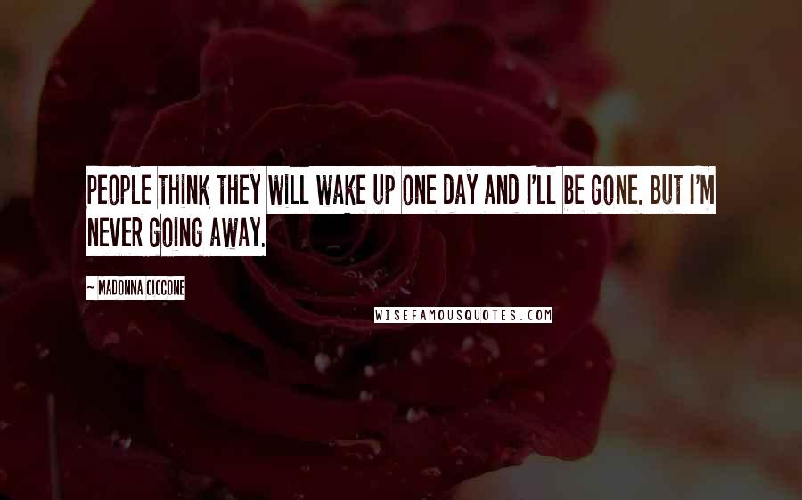 Madonna Ciccone Quotes: People think they will wake up one day and I'll be gone. But I'm never going away.
