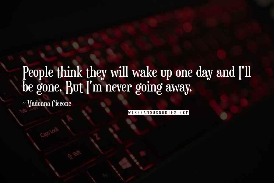 Madonna Ciccone Quotes: People think they will wake up one day and I'll be gone. But I'm never going away.