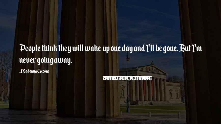 Madonna Ciccone Quotes: People think they will wake up one day and I'll be gone. But I'm never going away.