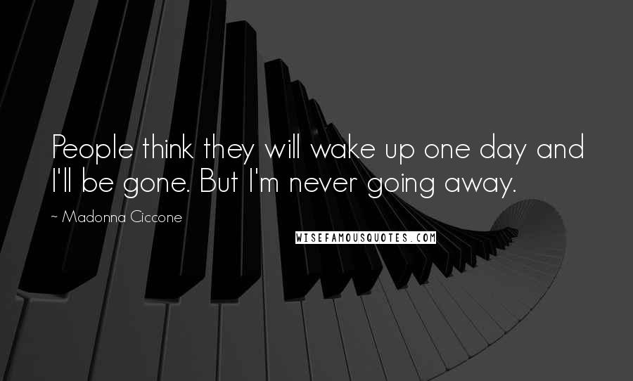 Madonna Ciccone Quotes: People think they will wake up one day and I'll be gone. But I'm never going away.