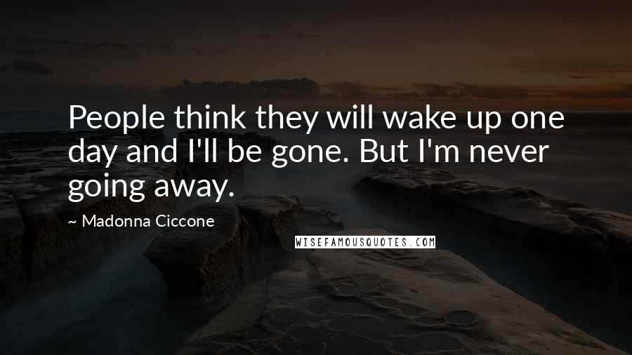 Madonna Ciccone Quotes: People think they will wake up one day and I'll be gone. But I'm never going away.