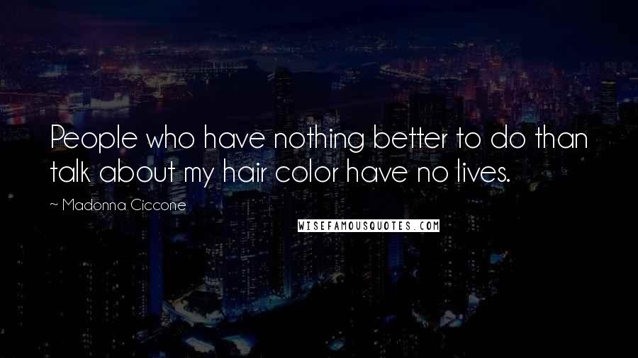 Madonna Ciccone Quotes: People who have nothing better to do than talk about my hair color have no lives.