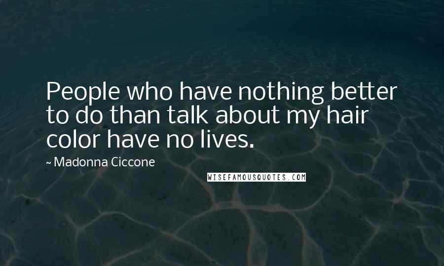 Madonna Ciccone Quotes: People who have nothing better to do than talk about my hair color have no lives.